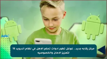 مركز رقابة جديد.. غوغل تطور أدوات تحكم الأهل في نظام أندرويد 16 لتعزيز الأمان والخصوصية